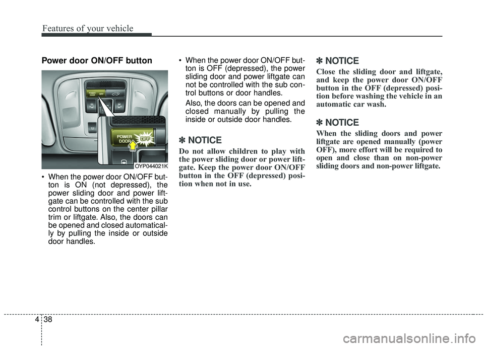 KIA SEDONA 2019 Owners Manual Features of your vehicle
38
4
Power door ON/OFF button
When the power door ON/OFF but-
ton is ON (not depressed), the
power sliding door and power lift-
gate can be controlled with the sub
control bu KIA SEDONA 2019 Owners Manual Features of your vehicle
38
4
Power door ON/OFF button
When the power door ON/OFF but-
ton is ON (not depressed), the
power sliding door and power lift-
gate can be controlled with the sub
control bu