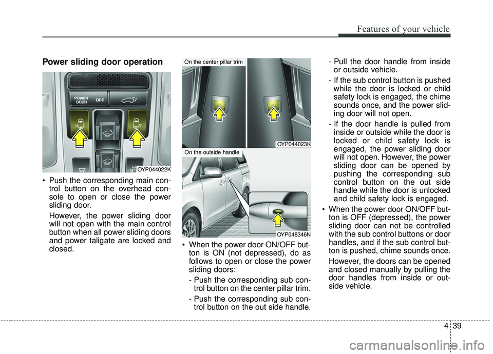KIA SEDONA 2019 Owners Manual 439
Features of your vehicle
Power sliding door operation
Push the corresponding main con-trol button on the overhead con-
sole to open or close the power
sliding door.
However, the power sliding doo KIA SEDONA 2019 Owners Manual 439
Features of your vehicle
Power sliding door operation
Push the corresponding main con-trol button on the overhead con-
sole to open or close the power
sliding door.
However, the power sliding doo