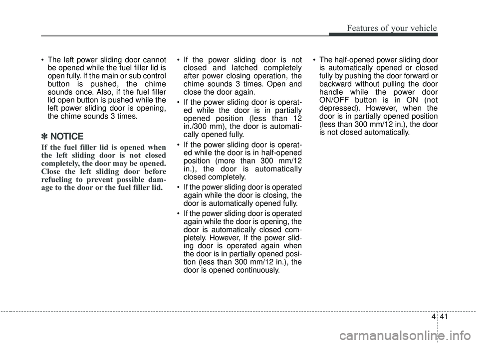 KIA SEDONA 2019 Owners Manual 441
Features of your vehicle
The left power sliding door cannotbe opened while the fuel filler lid is
open fully. If the main or sub control
button is pushed, the chime
sounds once. Also, if the fuel KIA SEDONA 2019 Owners Manual 441
Features of your vehicle
The left power sliding door cannotbe opened while the fuel filler lid is
open fully. If the main or sub control
button is pushed, the chime
sounds once. Also, if the fuel