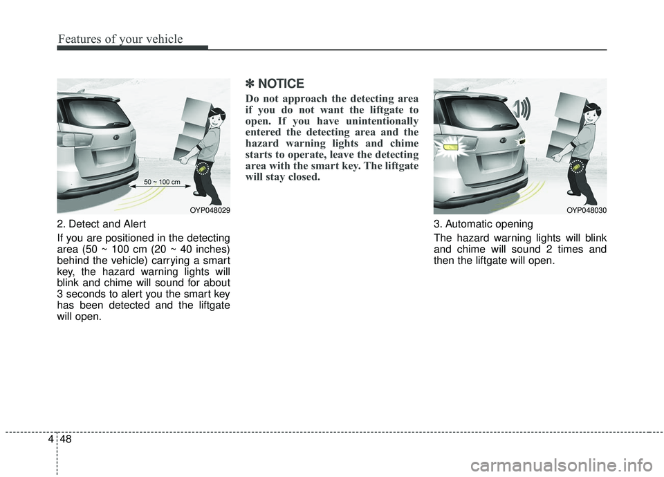 KIA SEDONA 2019 Owners Manual Features of your vehicle
48
4
2. Detect and Alert
If you are positioned in the detecting
area (50 ~ 100 cm (20 ~ 40 inches)
behind the vehicle) carrying a smart
key, the hazard warning lights will
bli KIA SEDONA 2019 Owners Manual Features of your vehicle
48
4
2. Detect and Alert
If you are positioned in the detecting
area (50 ~ 100 cm (20 ~ 40 inches)
behind the vehicle) carrying a smart
key, the hazard warning lights will
bli