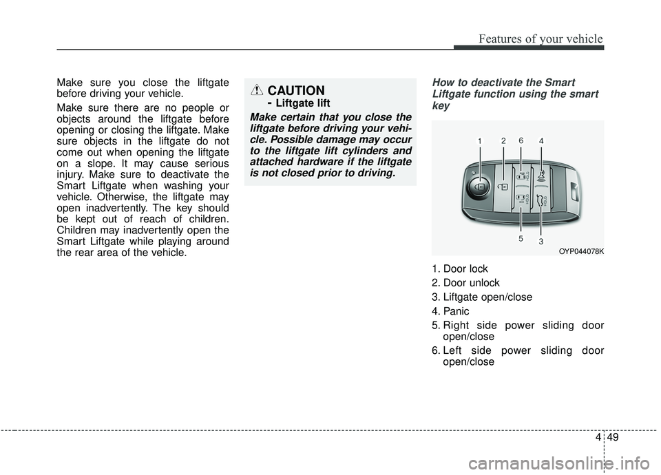 KIA SEDONA 2019 Owners Manual 449
Features of your vehicle
Make sure you close the liftgate
before driving your vehicle.
Make sure there are no people or
objects around the liftgate before
opening or closing the liftgate. Make
sur KIA SEDONA 2019 Owners Manual 449
Features of your vehicle
Make sure you close the liftgate
before driving your vehicle.
Make sure there are no people or
objects around the liftgate before
opening or closing the liftgate. Make
sur