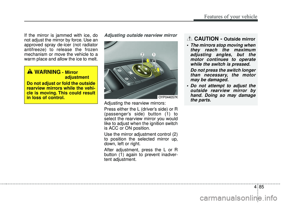 KIA SEDONA 2019 Owners Manual 485
Features of your vehicle
If the mirror is jammed with ice, do
not adjust the mirror by force. Use an
approved spray de-icer (not radiator
antifreeze) to release the frozen
mechanism or move the ve KIA SEDONA 2019 Owners Manual 485
Features of your vehicle
If the mirror is jammed with ice, do
not adjust the mirror by force. Use an
approved spray de-icer (not radiator
antifreeze) to release the frozen
mechanism or move the ve