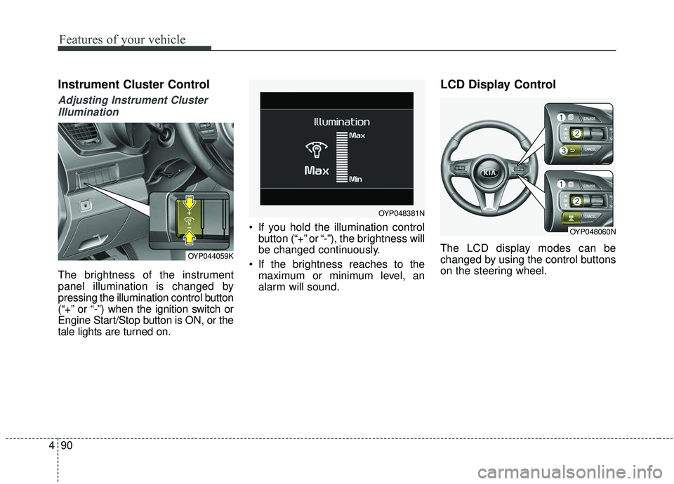 KIA SEDONA 2019 Owners Manual Features of your vehicle
90
4
Instrument Cluster Control
Adjusting Instrument Cluster
Illumination
The brightness of the instrument
panel illumination is changed by
pressing the illumination control b KIA SEDONA 2019 Owners Manual Features of your vehicle
90
4
Instrument Cluster Control
Adjusting Instrument Cluster
Illumination
The brightness of the instrument
panel illumination is changed by
pressing the illumination control b