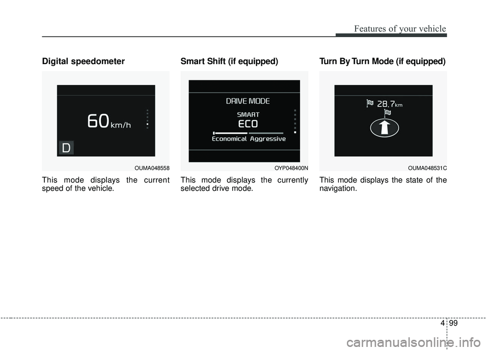 KIA SEDONA 2019 Owners Manual 499
Features of your vehicle
Digital speedometer
This mode displays the current
speed of the vehicle.
Smart Shift (if equipped)
This mode displays the currently
selected drive mode.
Turn By Turn Mode KIA SEDONA 2019 Owners Manual 499
Features of your vehicle
Digital speedometer
This mode displays the current
speed of the vehicle.
Smart Shift (if equipped)
This mode displays the currently
selected drive mode.
Turn By Turn Mode
