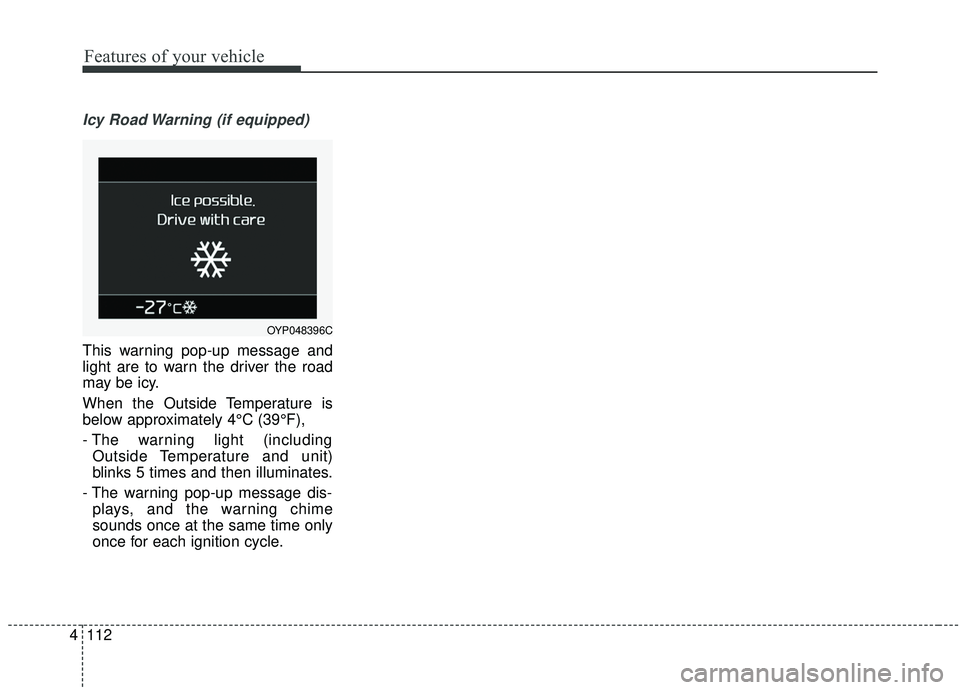 KIA SEDONA 2019 Owners Manual Features of your vehicle
112
4
Icy Road Warning (if equipped)
This warning pop-up message and
light are to warn the driver the road
may be icy.
When the Outside Temperature is
below approximately 4°C KIA SEDONA 2019 Owners Manual Features of your vehicle
112
4
Icy Road Warning (if equipped)
This warning pop-up message and
light are to warn the driver the road
may be icy.
When the Outside Temperature is
below approximately 4°C