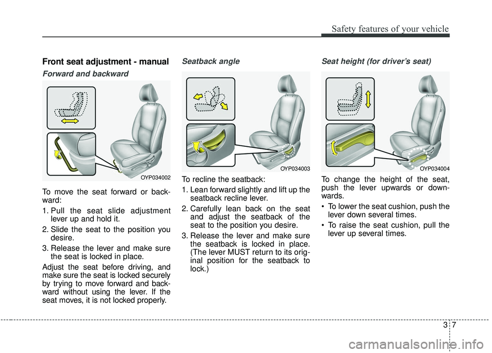 KIA SEDONA 2019  Owners Manual 37
Safety features of your vehicle
Front seat adjustment - manual
Forward and backward
To move the seat forward or back-
ward:
1. Pull the seat slide adjustmentlever up and hold it.
2. Slide the seat 