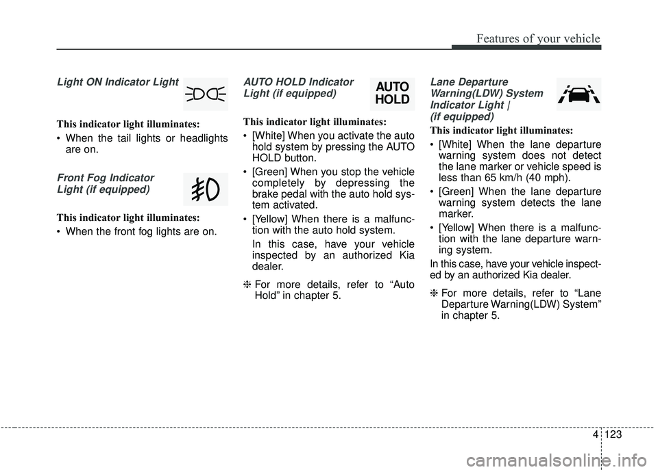 KIA SEDONA 2019 Owners Manual 4123
Features of your vehicle
Light ON Indicator Light
This indicator light illuminates:
When the tail lights or headlightsare on.
Front Fog Indicator
Light (if equipped)
This indicator light illumin KIA SEDONA 2019 Owners Manual 4123
Features of your vehicle
Light ON Indicator Light
This indicator light illuminates:
When the tail lights or headlightsare on.
Front Fog Indicator
Light (if equipped)
This indicator light illumin