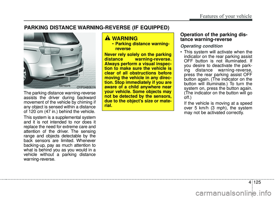 KIA SEDONA 2019 Owners Manual 4125
Features of your vehicle
The parking distance warning-reverse
assists the driver during backward
movement of the vehicle by chiming if
any object is sensed within a distance
of 120 cm (47 in.) be KIA SEDONA 2019 Owners Manual 4125
Features of your vehicle
The parking distance warning-reverse
assists the driver during backward
movement of the vehicle by chiming if
any object is sensed within a distance
of 120 cm (47 in.) be
