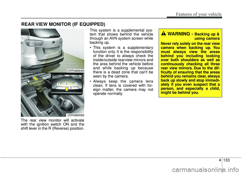 KIA SEDONA 2019 Owners Manual 4133
Features of your vehicle
The rear view monitor will activate
with the ignition switch ON and the
shift lever in the R (Reverse) position.This system is a supplemental sys-
tem that shows behind t KIA SEDONA 2019 Owners Manual 4133
Features of your vehicle
The rear view monitor will activate
with the ignition switch ON and the
shift lever in the R (Reverse) position.This system is a supplemental sys-
tem that shows behind t