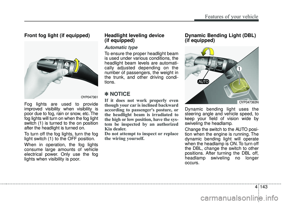 KIA SEDONA 2019 Owners Manual 4143
Features of your vehicle
Front fog light (if equipped)
Fog lights are used to provide
improved visibility when visibility is
poor due to fog, rain or snow, etc. The
fog lights will turn on when t KIA SEDONA 2019 Owners Manual 4143
Features of your vehicle
Front fog light (if equipped)
Fog lights are used to provide
improved visibility when visibility is
poor due to fog, rain or snow, etc. The
fog lights will turn on when t