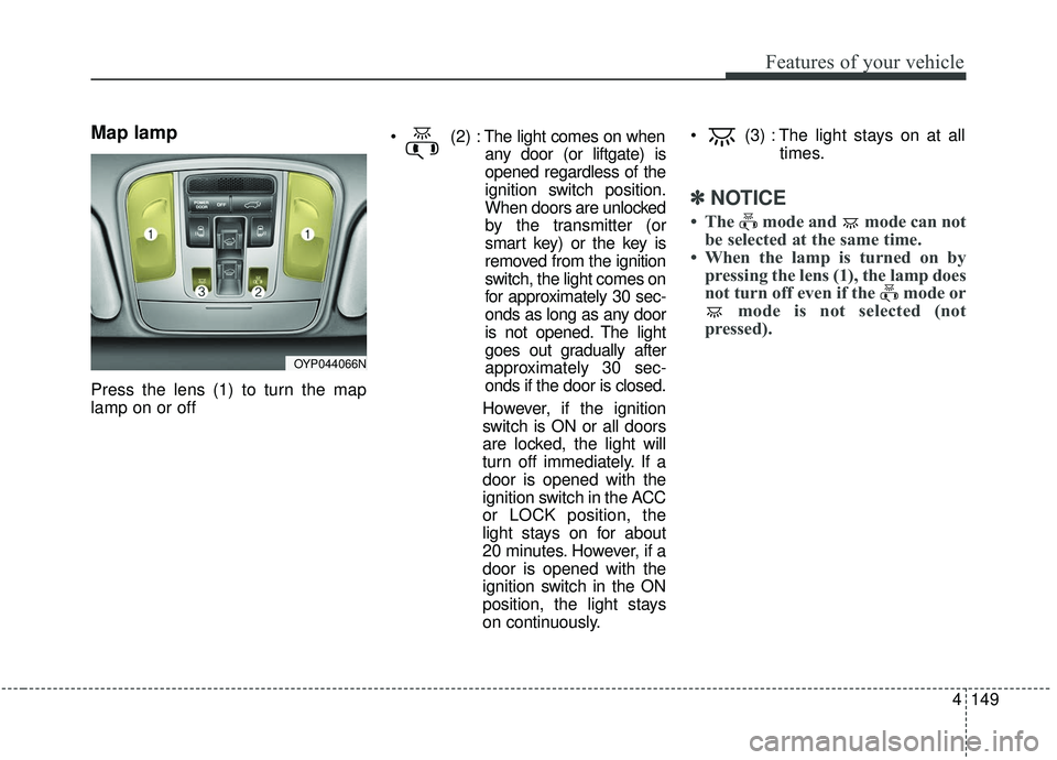 KIA SEDONA 2019 Owners Manual 4149
Features of your vehicle
Map lamp
Press the lens (1) to turn the map
lamp on or off
The light comes on when
any door (or liftgate) is
opened regardless of the
ignition switch position.
When door KIA SEDONA 2019 Owners Manual 4149
Features of your vehicle
Map lamp
Press the lens (1) to turn the map
lamp on or off
The light comes on when
any door (or liftgate) is
opened regardless of the
ignition switch position.
When door
