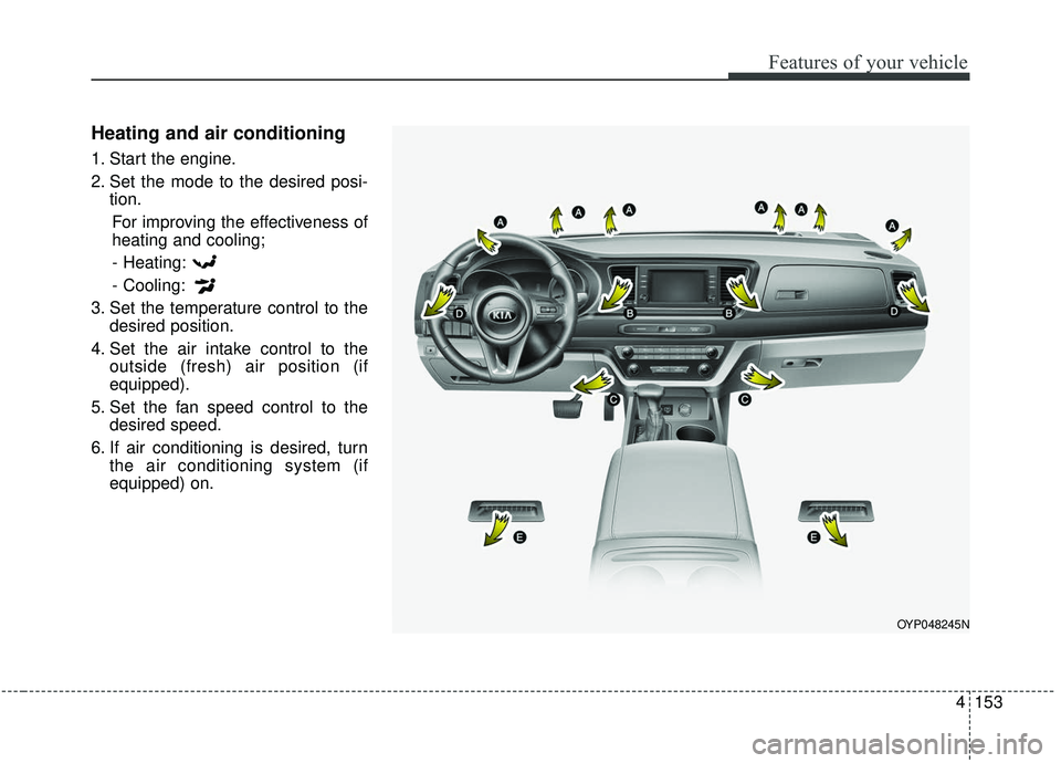 KIA SEDONA 2019 Owners Manual 4153
Features of your vehicle
Heating and air conditioning
1. Start the engine.
2. Set the mode to the desired posi-tion.
For improving the effectiveness of
heating and cooling;- Heating:
- Cooling:
3 KIA SEDONA 2019 Owners Manual 4153
Features of your vehicle
Heating and air conditioning
1. Start the engine.
2. Set the mode to the desired posi-tion.
For improving the effectiveness of
heating and cooling;- Heating:
- Cooling:
3