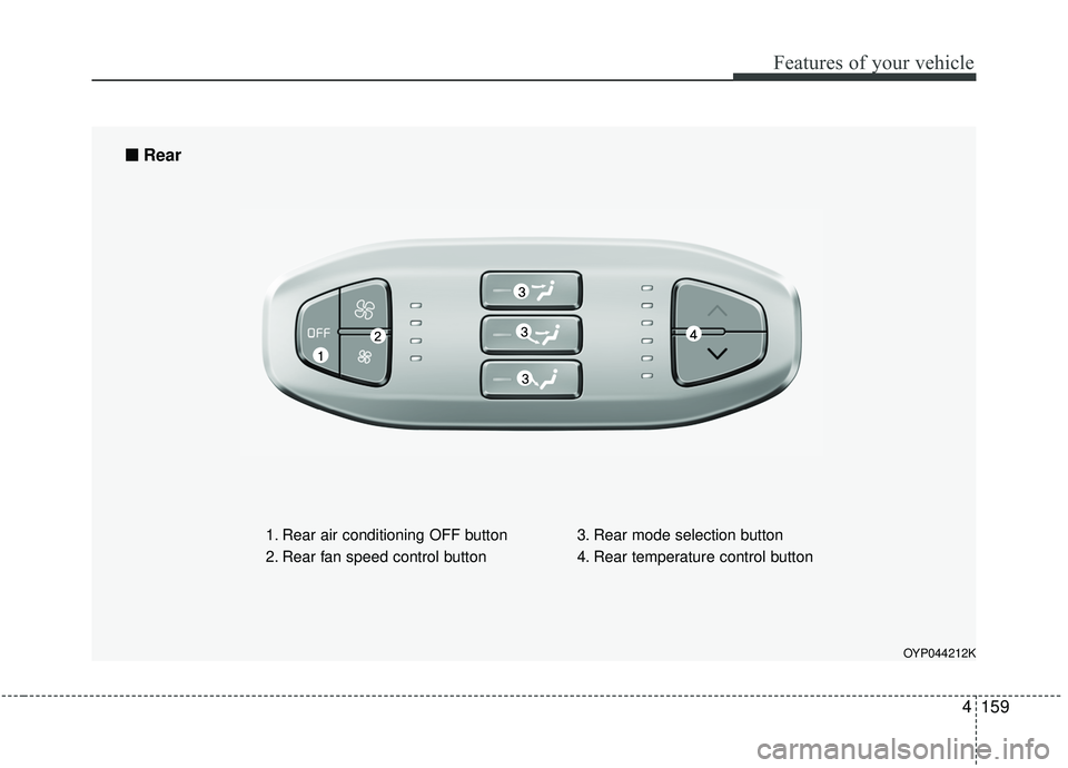 KIA SEDONA 2019 Owners Manual 4159
Features of your vehicle
OYP044212K
1. Rear air conditioning OFF button
2. Rear fan speed control button3. Rear mode selection button
4. Rear temperature control button
■ ■
Rear KIA SEDONA 2019 Owners Manual 4159
Features of your vehicle
OYP044212K
1. Rear air conditioning OFF button
2. Rear fan speed control button3. Rear mode selection button
4. Rear temperature control button
■ ■
Rear