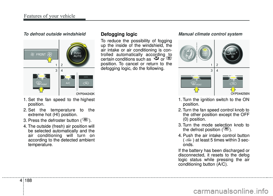 KIA SEDONA 2019 Owners Manual Features of your vehicle
188
4
To defrost outside windshield
1. Set the fan speed to the highest
position.
2. Set the temperature to the extreme hot (HI) position.
3. Press the defroster button ( ). KIA SEDONA 2019 Owners Manual Features of your vehicle
188
4
To defrost outside windshield
1. Set the fan speed to the highest
position.
2. Set the temperature to the extreme hot (HI) position.
3. Press the defroster button ( ).