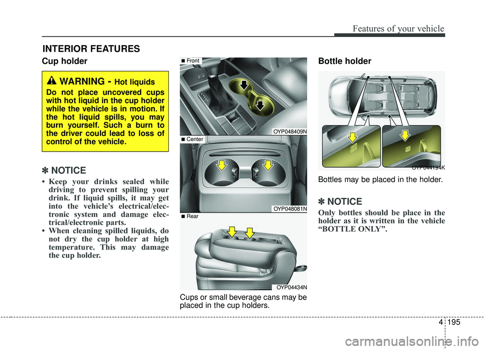 KIA SEDONA 2019 Owners Manual 4195
Features of your vehicle
Cup holder
✽ ✽NOTICE
• Keep your drinks sealed while
driving to prevent spilling your
drink. If liquid spills, it may get
into the vehicle’s electrical/elec-
tron KIA SEDONA 2019 Owners Manual 4195
Features of your vehicle
Cup holder
✽ ✽NOTICE
• Keep your drinks sealed while
driving to prevent spilling your
drink. If liquid spills, it may get
into the vehicle’s electrical/elec-
tron