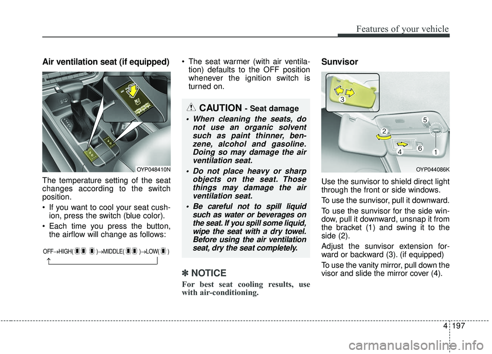KIA SEDONA 2019 Owners Manual 4197
Features of your vehicle
Air ventilation seat (if equipped)
The temperature setting of the seat
changes according to the switch
position.
If you want to cool your seat cush-ion, press the switch KIA SEDONA 2019 Owners Manual 4197
Features of your vehicle
Air ventilation seat (if equipped)
The temperature setting of the seat
changes according to the switch
position.
If you want to cool your seat cush-ion, press the switch