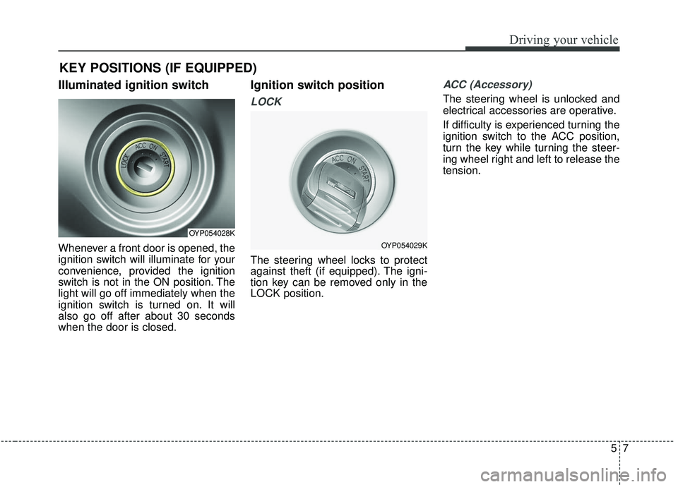 KIA SEDONA 2019 Owners Manual 57
Driving your vehicle
Illuminated ignition switch
Whenever a front door is opened, the
ignition switch will illuminate for your
convenience, provided the ignition
switch is not in the ON position. KIA SEDONA 2019 Owners Manual 57
Driving your vehicle
Illuminated ignition switch
Whenever a front door is opened, the
ignition switch will illuminate for your
convenience, provided the ignition
switch is not in the ON position.