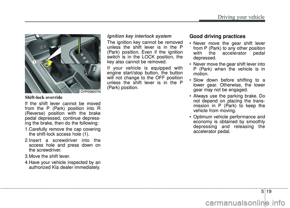 KIA SEDONA 2019 Owners Manual 519
Driving your vehicle
Shift-lock override
If the shift lever cannot be moved
from the P (Park) position into R
(Reverse) position with the brake
pedal depressed, continue depress-
ing the brake, th KIA SEDONA 2019 Owners Manual 519
Driving your vehicle
Shift-lock override
If the shift lever cannot be moved
from the P (Park) position into R
(Reverse) position with the brake
pedal depressed, continue depress-
ing the brake, th