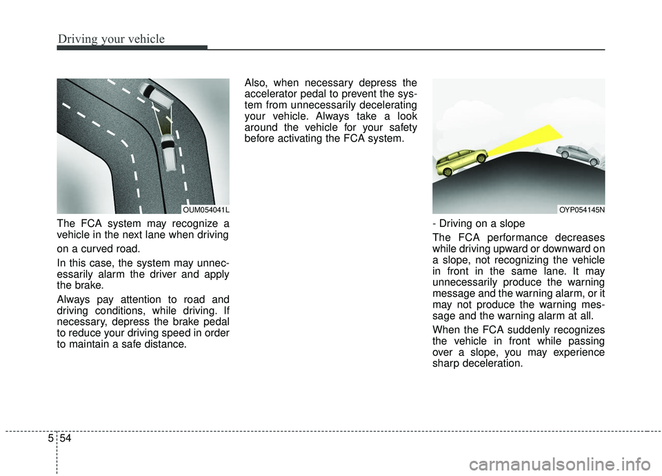 KIA SEDONA 2019 Owners Manual Driving your vehicle
54
5
The FCA system may recognize a
vehicle in the next lane when driving
on a curved road.
In this case, the system may unnec-
essarily alarm the driver and apply
the brake.
Alwa KIA SEDONA 2019 Owners Manual Driving your vehicle
54
5
The FCA system may recognize a
vehicle in the next lane when driving
on a curved road.
In this case, the system may unnec-
essarily alarm the driver and apply
the brake.
Alwa