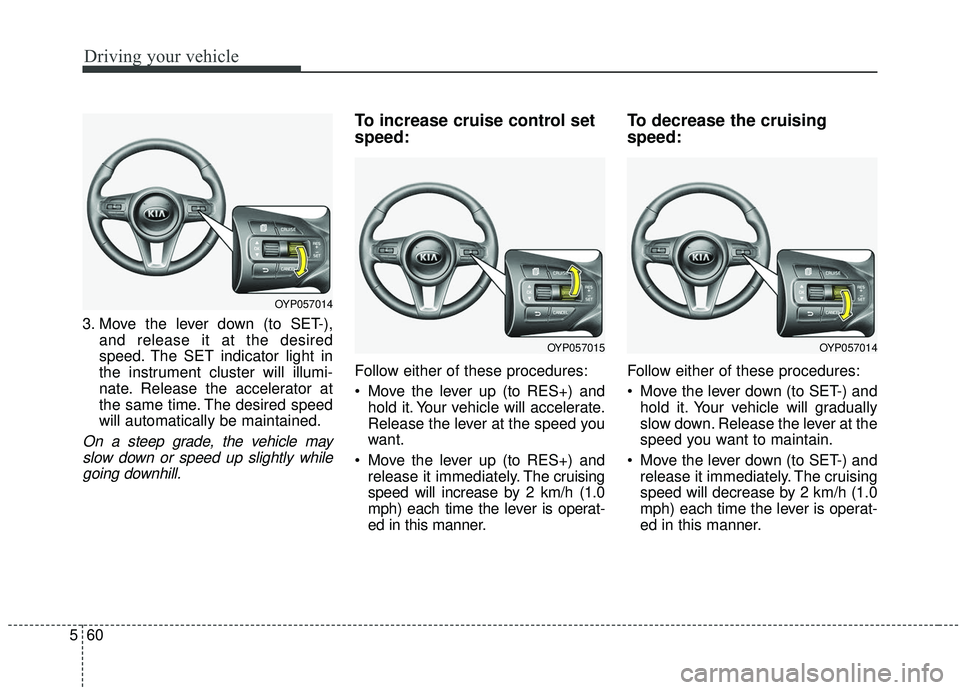 KIA SEDONA 2019 Owners Manual Driving your vehicle
60
5
3. Move the lever down (to SET-),
and release it at the desired
speed. The SET indicator light in
the instrument cluster will illumi-
nate. Release the accelerator at
the sam KIA SEDONA 2019 Owners Manual Driving your vehicle
60
5
3. Move the lever down (to SET-),
and release it at the desired
speed. The SET indicator light in
the instrument cluster will illumi-
nate. Release the accelerator at
the sam