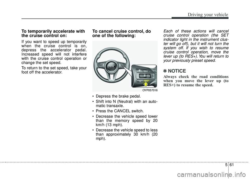 KIA SEDONA 2019 Owners Manual 561
Driving your vehicle
To temporarily accelerate with
the cruise control on:
If you want to speed up temporarily
when the cruise control is on,
depress the accelerator pedal.
Increased speed will no KIA SEDONA 2019 Owners Manual 561
Driving your vehicle
To temporarily accelerate with
the cruise control on:
If you want to speed up temporarily
when the cruise control is on,
depress the accelerator pedal.
Increased speed will no
