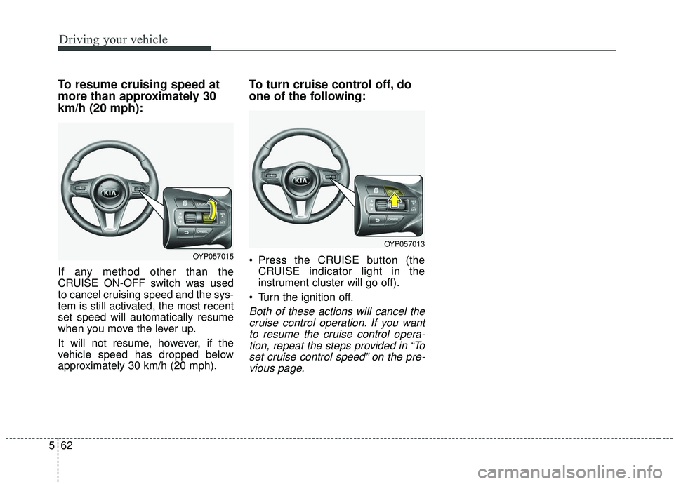 KIA SEDONA 2019 Owners Manual Driving your vehicle
62
5
To resume cruising speed at
more than approximately 30
km/h (20 mph):
If any method other than the
CRUISE ON-OFF switch was used
to cancel cruising speed and the sys-
tem is KIA SEDONA 2019 Owners Manual Driving your vehicle
62
5
To resume cruising speed at
more than approximately 30
km/h (20 mph):
If any method other than the
CRUISE ON-OFF switch was used
to cancel cruising speed and the sys-
tem is