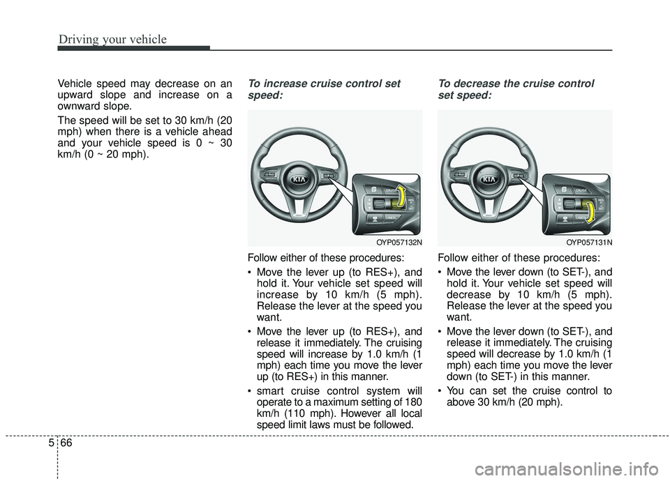 KIA SEDONA 2019 Owners Manual Driving your vehicle
66
5
Vehicle speed may decrease on an
upward slope and increase on a
ownward slope.
The speed will be set to 30 km/h (20
mph) when there is a vehicle ahead
and your vehicle speed KIA SEDONA 2019 Owners Manual Driving your vehicle
66
5
Vehicle speed may decrease on an
upward slope and increase on a
ownward slope.
The speed will be set to 30 km/h (20
mph) when there is a vehicle ahead
and your vehicle speed