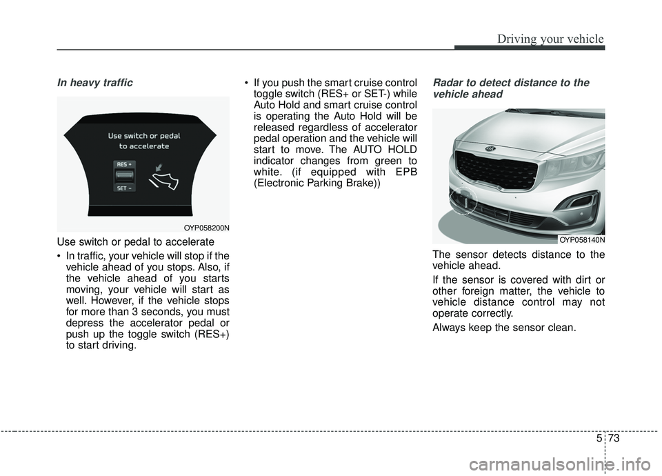 KIA SEDONA 2019 Owners Manual 573
Driving your vehicle
In heavy traffic
Use switch or pedal to accelerate
In traffic, your vehicle will stop if thevehicle ahead of you stops. Also, if
the vehicle ahead of you starts
moving, your KIA SEDONA 2019 Owners Manual 573
Driving your vehicle
In heavy traffic
Use switch or pedal to accelerate
In traffic, your vehicle will stop if thevehicle ahead of you stops. Also, if
the vehicle ahead of you starts
moving, your