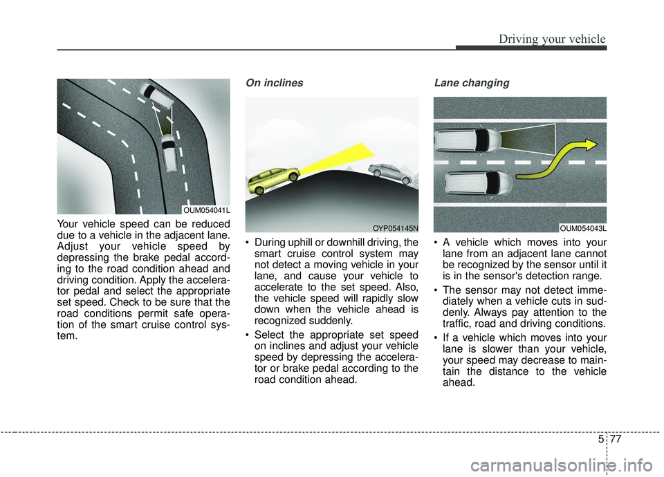 KIA SEDONA 2019 Owners Manual 577
Driving your vehicle
Your vehicle speed can be reduced
due to a vehicle in the adjacent lane.
Adjust your vehicle speed by
depressing the brake pedal accord-
ing to the road condition ahead and
dr KIA SEDONA 2019 Owners Manual 577
Driving your vehicle
Your vehicle speed can be reduced
due to a vehicle in the adjacent lane.
Adjust your vehicle speed by
depressing the brake pedal accord-
ing to the road condition ahead and
dr