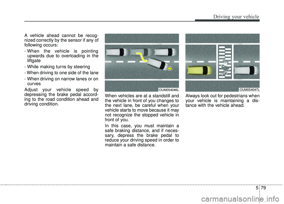 KIA SEDONA 2019 Owners Manual 579
Driving your vehicle
A vehicle ahead cannot be recog-
nized correctly by the sensor if any of
following occurs:
- When the vehicle is pointingupwards due to overloading in the
liftgate
- While mak KIA SEDONA 2019 Owners Manual 579
Driving your vehicle
A vehicle ahead cannot be recog-
nized correctly by the sensor if any of
following occurs:
- When the vehicle is pointingupwards due to overloading in the
liftgate
- While mak