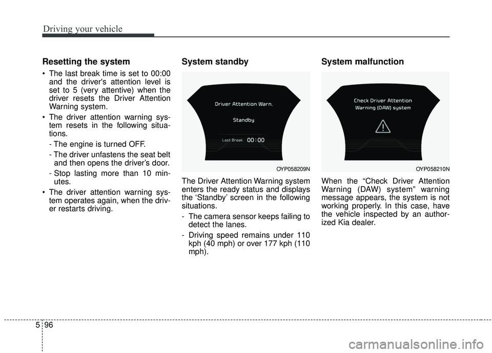 KIA SEDONA 2019 Owners Manual Driving your vehicle
96
5
Resetting the system
The last break time is set to 00:00
and the drivers attention level is
set to 5 (very attentive) when the
driver resets the Driver Attention
Warning s KIA SEDONA 2019 Owners Manual Driving your vehicle
96
5
Resetting the system
The last break time is set to 00:00
and the drivers attention level is
set to 5 (very attentive) when the
driver resets the Driver Attention
Warning s