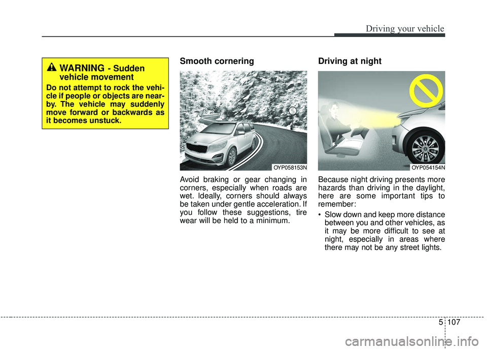 KIA SEDONA 2019 Owners Manual 5107
Driving your vehicle
Smooth cornering
Avoid braking or gear changing in
corners, especially when roads are
wet. Ideally, corners should always
be taken under gentle acceleration. If
you follow th KIA SEDONA 2019 Owners Manual 5107
Driving your vehicle
Smooth cornering
Avoid braking or gear changing in
corners, especially when roads are
wet. Ideally, corners should always
be taken under gentle acceleration. If
you follow th