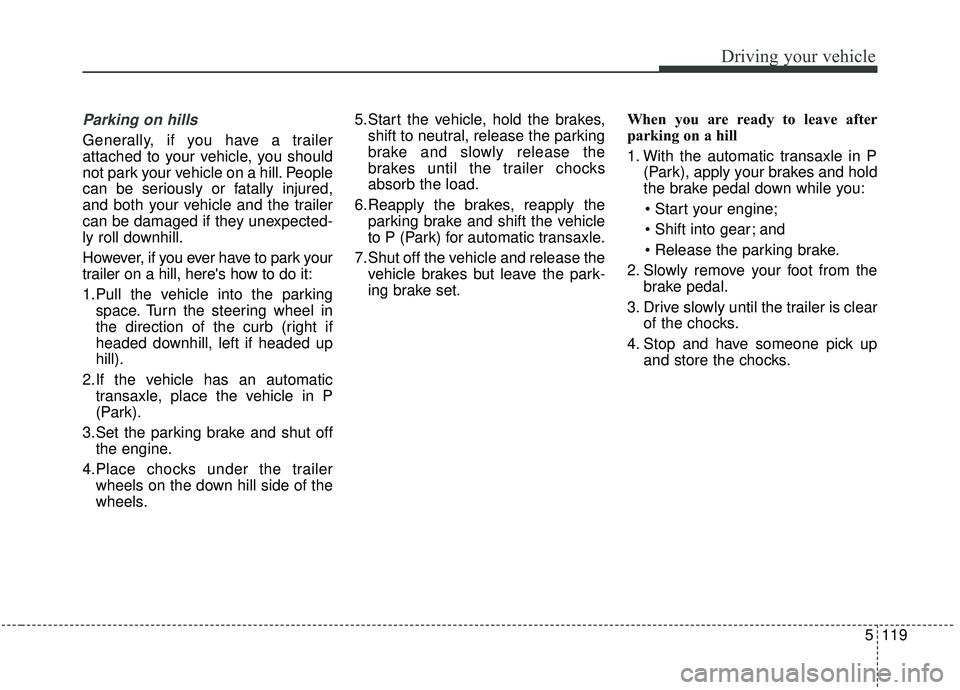 KIA SEDONA 2019 Owners Manual 5119
Driving your vehicle
Parking on hills
Generally, if you have a trailer
attached to your vehicle, you should
not park your vehicle on a hill. People
can be seriously or fatally injured,
and both KIA SEDONA 2019 Owners Manual 5119
Driving your vehicle
Parking on hills
Generally, if you have a trailer
attached to your vehicle, you should
not park your vehicle on a hill. People
can be seriously or fatally injured,
and both