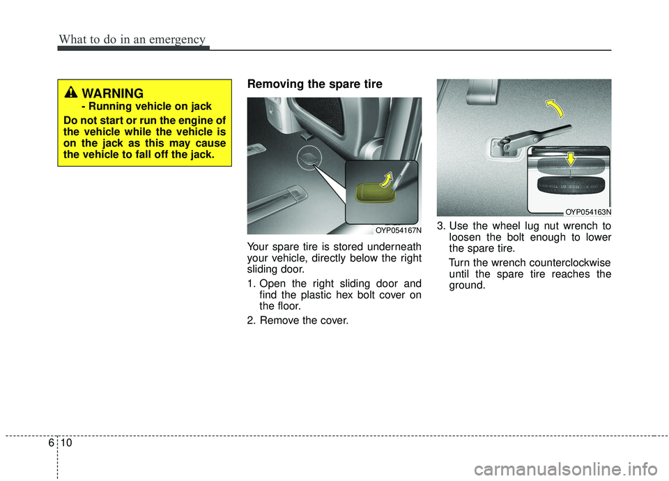 KIA SEDONA 2019  Owners Manual What to do in an emergency
10
6
Removing the spare tire  
Your spare tire is stored underneath
your vehicle, directly below the right
sliding door.
1. Open the right sliding door and
find the plastic 