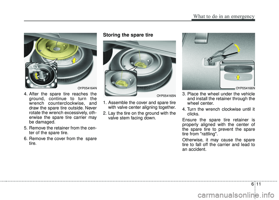KIA SEDONA 2019  Owners Manual 611
What to do in an emergency
4. After the spare tire reaches theground, continue to turn the
wrench counterclockwise, and
draw the spare tire outside. Never
rotate the wrench excessively, oth-
erwis