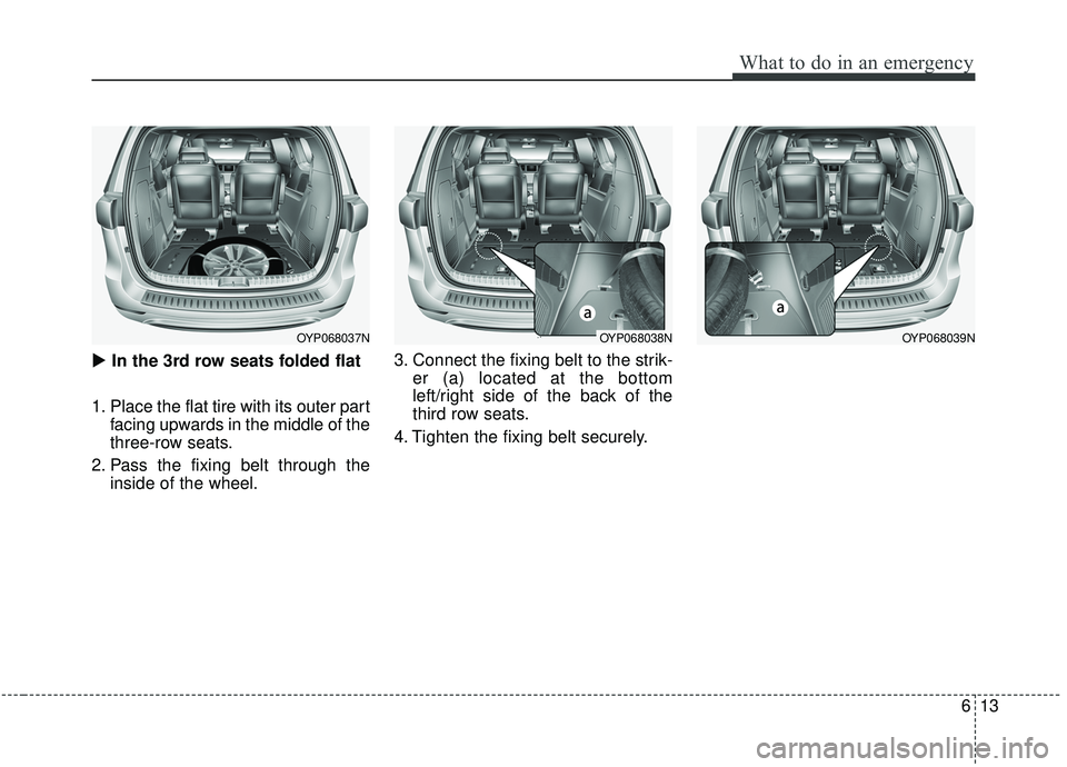 KIA SEDONA 2019  Owners Manual 613
What to do in an emergency
In the 3rd row seats folded flat
1. Place the flat tire with its outer part facing upwards in the middle of the
three-row seats.
2. Pass the fixing belt through the ins
