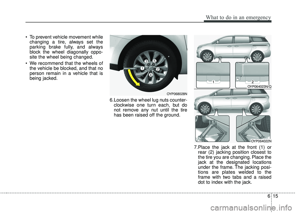 KIA SEDONA 2019  Owners Manual 615
What to do in an emergency
 To prevent vehicle movement whilechanging a tire, always set the
parking brake fully, and always
block the wheel diagonally oppo-
site the wheel being changed.
 We reco