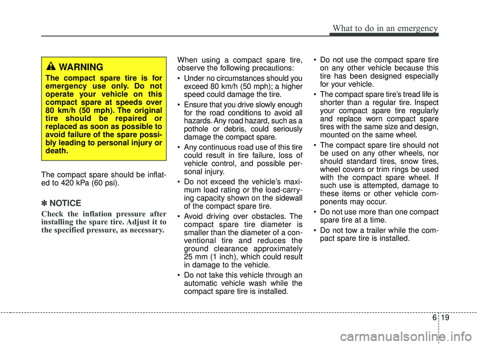 KIA SEDONA 2019  Owners Manual 619
What to do in an emergency
The compact spare should be inflat-
ed to 420 kPa (60 psi).
✽ ✽NOTICE
Check the inflation pressure after
installing the spare tire. Adjust it to
the specified pressu