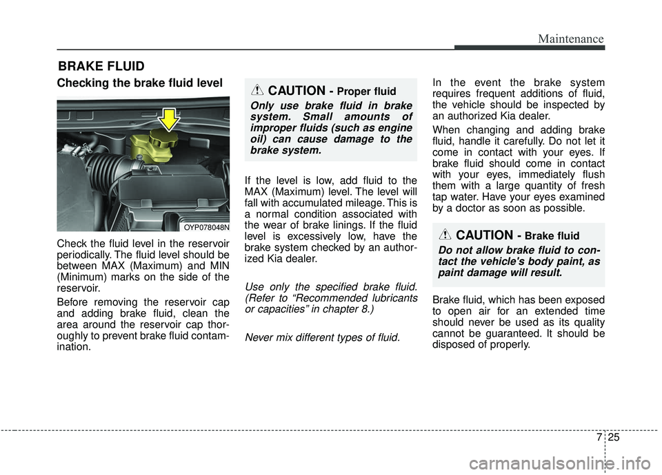 KIA SEDONA 2019 Owners Manual 725
Maintenance
BRAKE FLUID
Checking the brake fluid level
Check the fluid level in the reservoir
periodically. The fluid level should be
between MAX (Maximum) and MIN
(Minimum) marks on the side of t KIA SEDONA 2019 Owners Manual 725
Maintenance
BRAKE FLUID
Checking the brake fluid level
Check the fluid level in the reservoir
periodically. The fluid level should be
between MAX (Maximum) and MIN
(Minimum) marks on the side of t