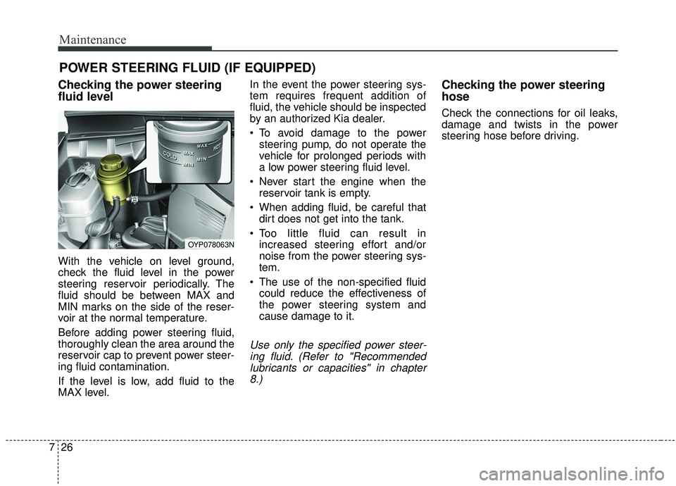 KIA SEDONA 2019 Owners Manual Maintenance
26
7
POWER STEERING FLUID (IF EQUIPPED)
Checking the power steering
fluid level
With the vehicle on level ground,
check the fluid level in the power
steering reservoir periodically. The
KIA SEDONA 2019 Owners Manual Maintenance
26
7
POWER STEERING FLUID (IF EQUIPPED)
Checking the power steering
fluid level
With the vehicle on level ground,
check the fluid level in the power
steering reservoir periodically. The