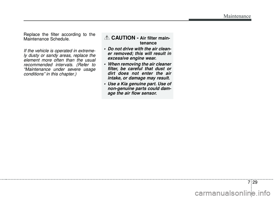 KIA SEDONA 2019 Owners Manual 729
Maintenance
Replace the filter according to the
Maintenance Schedule.
If the vehicle is operated in extreme-ly dusty or sandy areas, replace theelement more often than the usualrecommended interva KIA SEDONA 2019 Owners Manual 729
Maintenance
Replace the filter according to the
Maintenance Schedule.
If the vehicle is operated in extreme-ly dusty or sandy areas, replace theelement more often than the usualrecommended interva