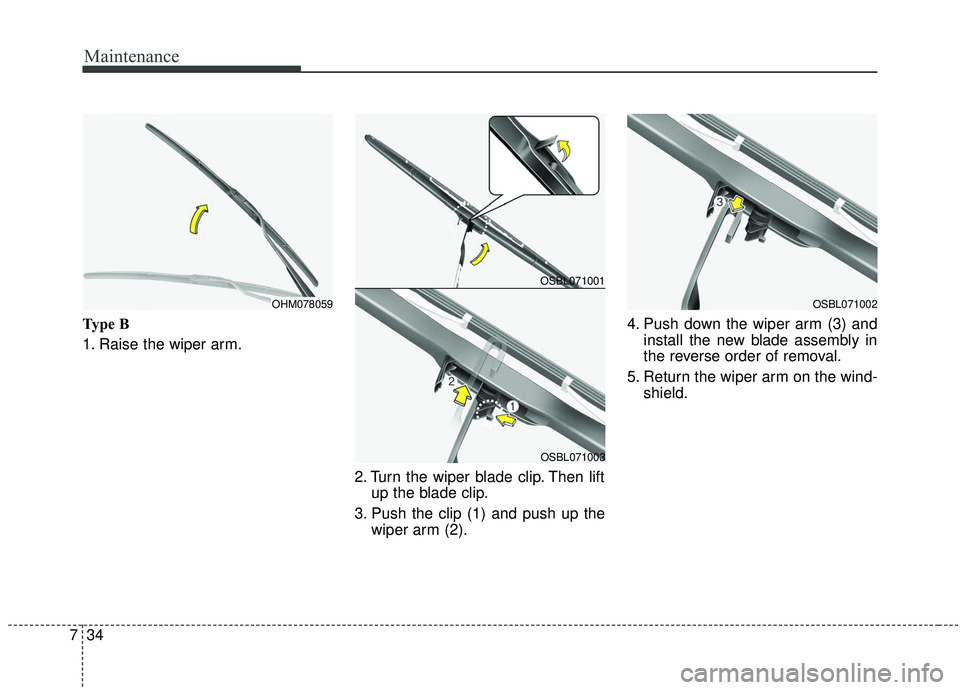 KIA SEDONA 2019 Owners Manual Maintenance
34
7
Type B
1. Raise the wiper arm.
2. Turn the wiper blade clip. Then liftup the blade clip.
3. Push the clip (1) and push up the wiper arm (2). 4. Push down the wiper arm (3) and
install KIA SEDONA 2019 Owners Manual Maintenance
34
7
Type B
1. Raise the wiper arm.
2. Turn the wiper blade clip. Then liftup the blade clip.
3. Push the clip (1) and push up the wiper arm (2). 4. Push down the wiper arm (3) and
install
