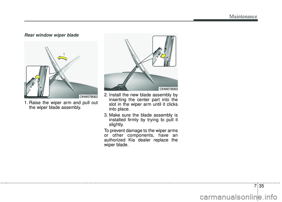 KIA SEDONA 2019 Owners Manual 735
Maintenance
Rear window wiper blade
1. Raise the wiper arm and pull outthe wiper blade assembly. 2. Install the new blade assembly by
inserting the center part into the
slot in the wiper arm unti KIA SEDONA 2019 Owners Manual 735
Maintenance
Rear window wiper blade
1. Raise the wiper arm and pull outthe wiper blade assembly. 2. Install the new blade assembly by
inserting the center part into the
slot in the wiper arm unti