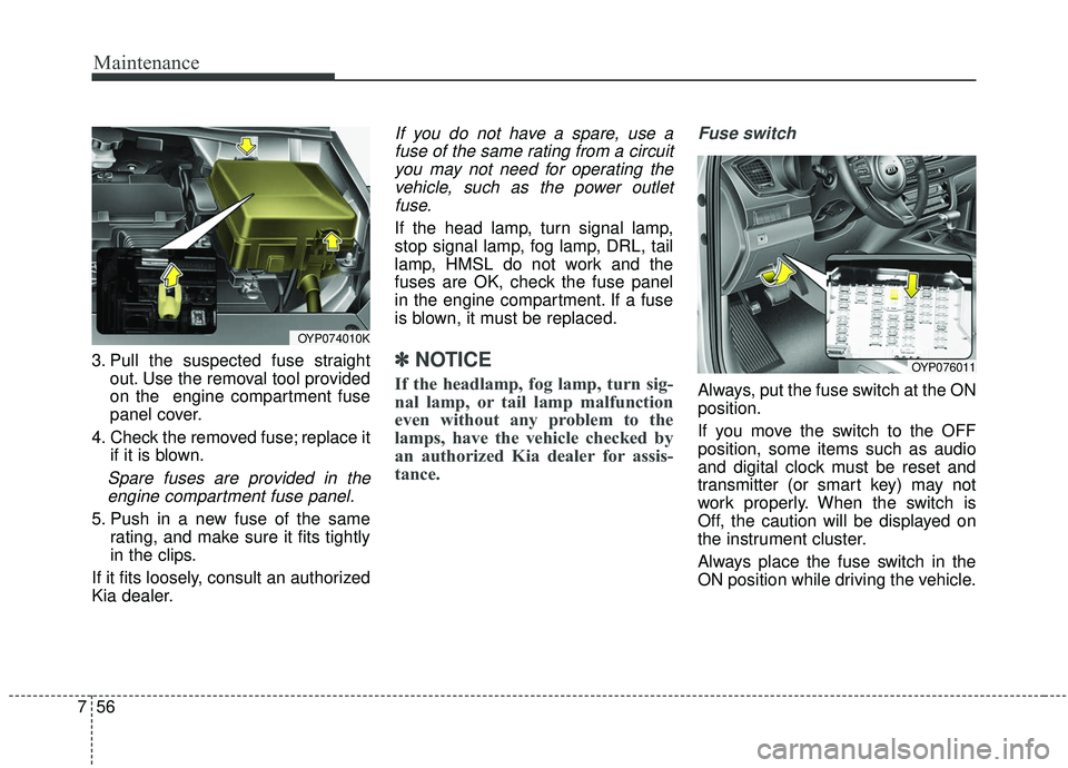 KIA SEDONA 2019 Owners Manual Maintenance
56
7
3. Pull the suspected fuse straight
out. Use the removal tool provided
on the engine compartment fuse
panel cover.
4. Check the removed fuse; replace it if it is blown.
Spare fuses a KIA SEDONA 2019 Owners Manual Maintenance
56
7
3. Pull the suspected fuse straight
out. Use the removal tool provided
on the engine compartment fuse
panel cover.
4. Check the removed fuse; replace it if it is blown.
Spare fuses a