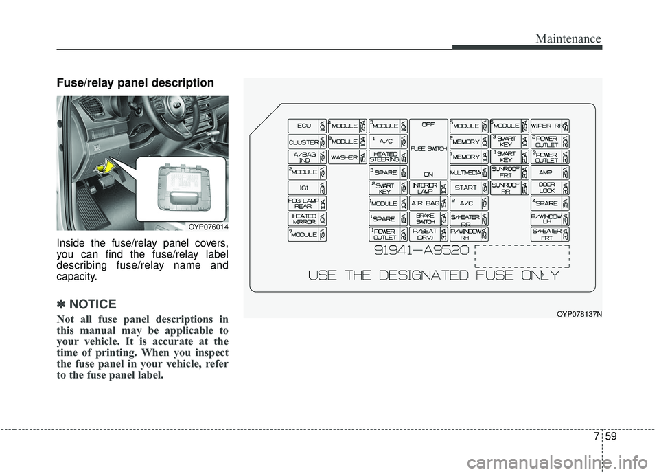 KIA SEDONA 2019 Owners Manual 759
Maintenance
Fuse/relay panel description
Inside the fuse/relay panel covers,
you can find the fuse/relay label
describing fuse/relay name and
capacity.
✽ ✽NOTICE
Not all fuse panel description KIA SEDONA 2019 Owners Manual 759
Maintenance
Fuse/relay panel description
Inside the fuse/relay panel covers,
you can find the fuse/relay label
describing fuse/relay name and
capacity.
✽ ✽NOTICE
Not all fuse panel description