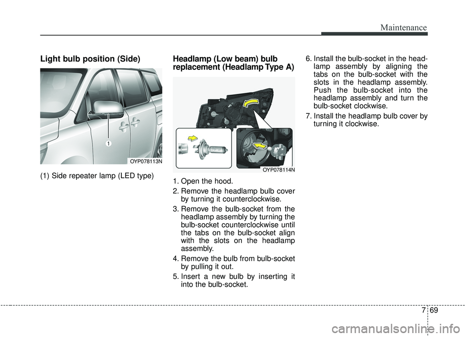 KIA SEDONA 2019 Owners Manual 769
Maintenance
Light bulb position (Side)
(1) Side repeater lamp (LED type)
Headlamp (Low beam) bulb
replacement (Headlamp Type A)
1. Open the hood.
2. Remove the headlamp bulb coverby turning it cou KIA SEDONA 2019 Owners Manual 769
Maintenance
Light bulb position (Side)
(1) Side repeater lamp (LED type)
Headlamp (Low beam) bulb
replacement (Headlamp Type A)
1. Open the hood.
2. Remove the headlamp bulb coverby turning it cou