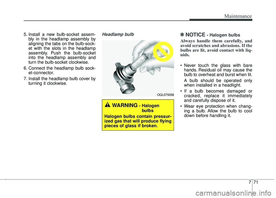 KIA SEDONA 2019 Owners Manual 771
Maintenance
5. Install a new bulb-socket assem-bly in the headlamp assembly by
aligning the tabs on the bulb-sock-
et with the slots in the headlamp
assembly. Push the bulb-socket
into the headlam KIA SEDONA 2019 Owners Manual 771
Maintenance
5. Install a new bulb-socket assem-bly in the headlamp assembly by
aligning the tabs on the bulb-sock-
et with the slots in the headlamp
assembly. Push the bulb-socket
into the headlam