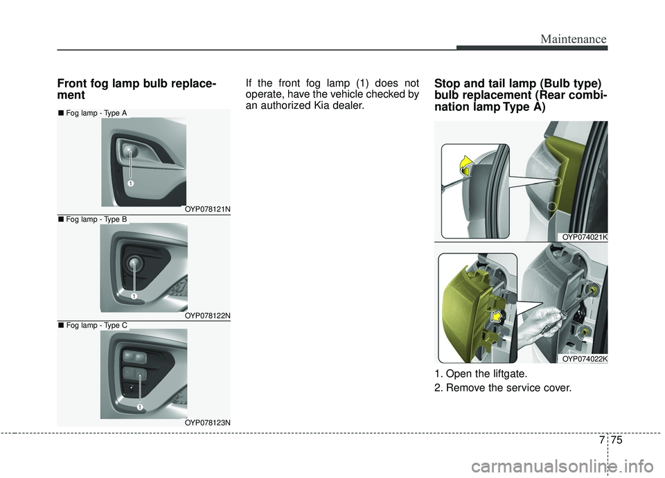 KIA SEDONA 2019 Owners Manual 775
Maintenance
Front fog lamp bulb replace-
mentIf the front fog lamp (1) does not
operate, have the vehicle checked by
an authorized Kia dealer.Stop and tail lamp (Bulb type)
bulb replacement (Rear KIA SEDONA 2019 Owners Manual 775
Maintenance
Front fog lamp bulb replace-
mentIf the front fog lamp (1) does not
operate, have the vehicle checked by
an authorized Kia dealer.Stop and tail lamp (Bulb type)
bulb replacement (Rear