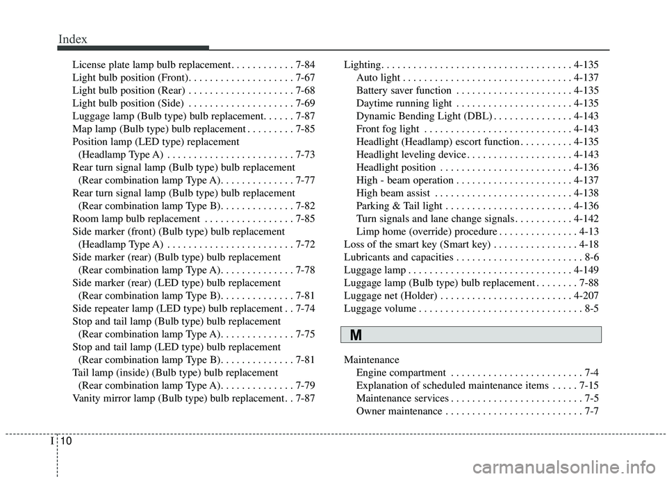 KIA SEDONA 2019  Owners Manual Index
10I
License plate lamp bulb replacement. . . . . . . . . . . . 7-84
Light bulb position (Front). . . . . . . . . . . . . . . . . . . . 7-67
Light bulb position (Rear) . . . . . . . . . . . . . .