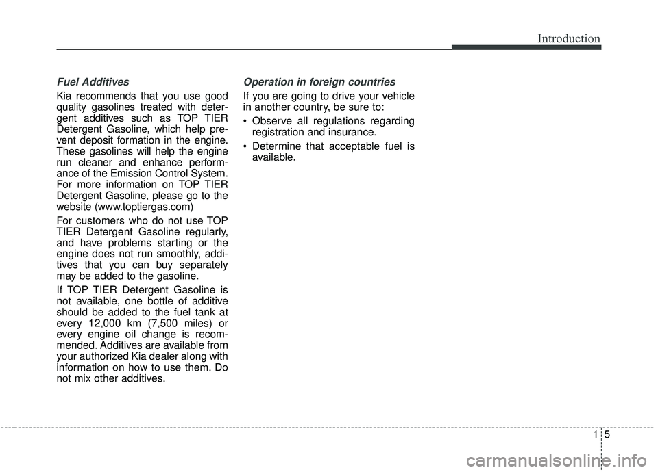 KIA SEDONA 2019 Owners Manual 15
Introduction
Fuel Additives
Kia recommends that you use good
quality gasolines treated with deter-
gent additives such as TOP TIER
Detergent Gasoline, which help pre-
vent deposit formation in the KIA SEDONA 2019 Owners Manual 15
Introduction
Fuel Additives
Kia recommends that you use good
quality gasolines treated with deter-
gent additives such as TOP TIER
Detergent Gasoline, which help pre-
vent deposit formation in the